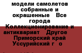 модели самолетов собранные и окрашенные - Все города Коллекционирование и антиквариат » Другое   . Приморский край,Уссурийский г. о. 